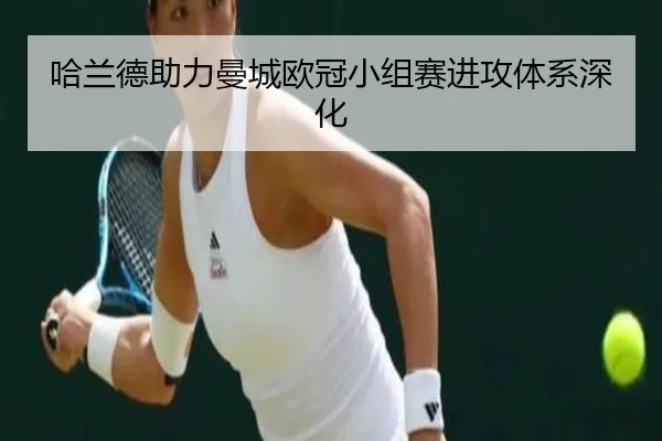 哈兰德助力曼城欧冠小组赛进攻体系深化（haosports）